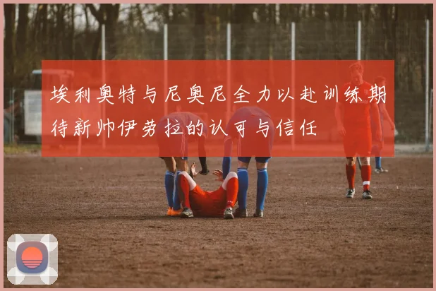 埃利奥特与尼奥尼全力以赴训练期待新帅伊劳拉的认可与信任