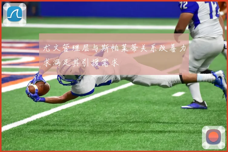 尤文管理层与斯帕莱蒂关系改善力求满足其引援需求