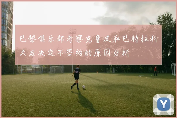 巴黎俱乐部考察克鲁皮和巴特拉科夫后决定不签约的原因分析