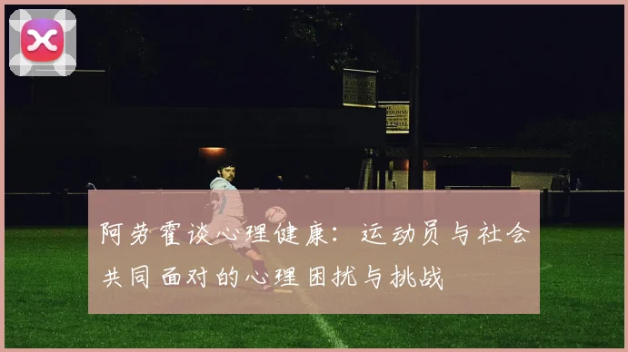 阿劳霍谈心理健康：运动员与社会共同面对的心理困扰与挑战