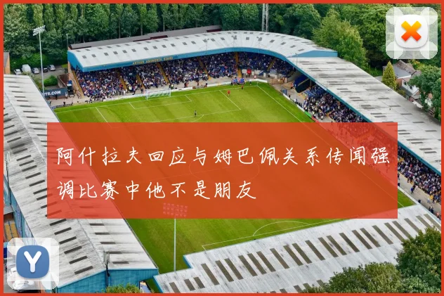 阿什拉夫回应与姆巴佩关系传闻强调比赛中他不是朋友