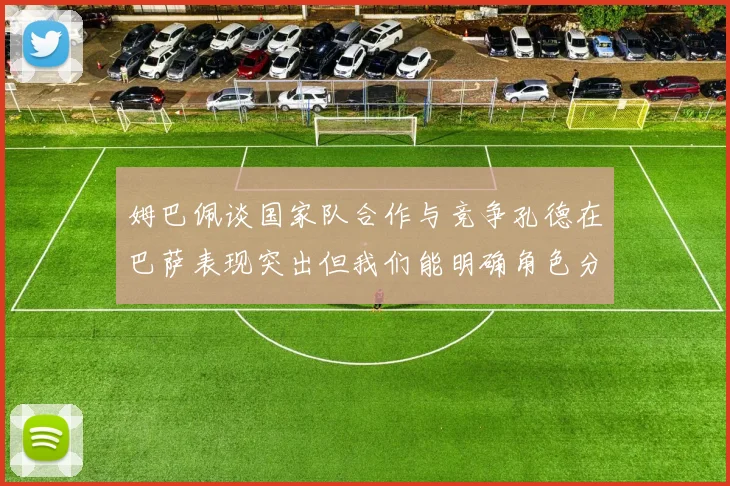 姆巴佩谈国家队合作与竞争孔德在巴萨表现突出但我们能明确角色分工