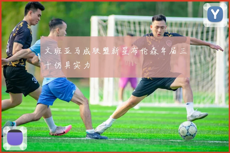 文班亚马成联盟新星布伦森年届三十仍具实力