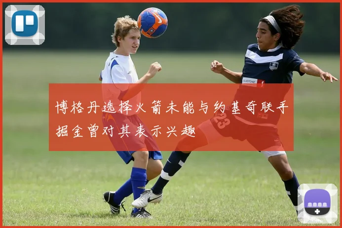 博格丹选择火箭未能与约基奇联手掘金曾对其表示兴趣