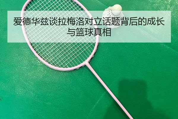 爱德华兹谈拉梅洛对立话题背后的成长与篮球真相